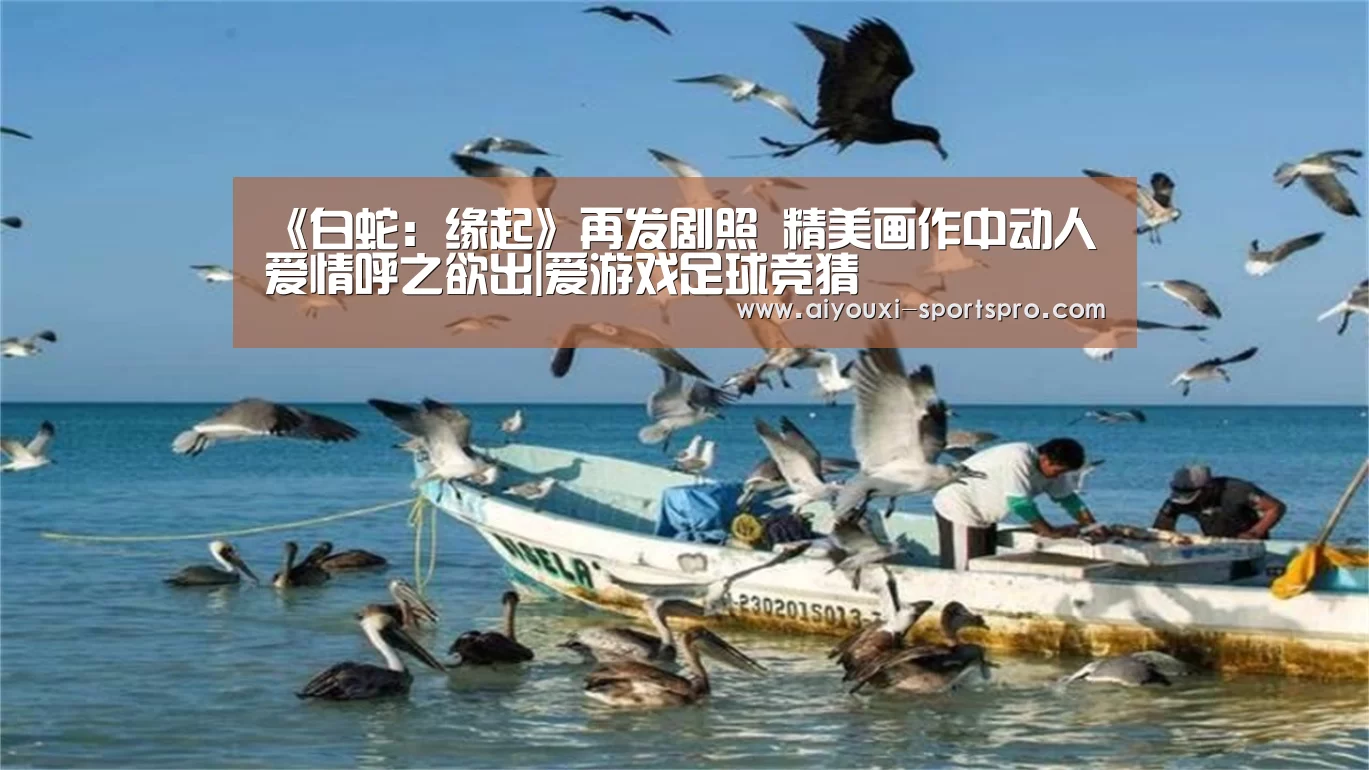 《白蛇:缘起》再发剧照 精美画作中动人爱情呼之欲出|爱游戏足球竞猜(图2) 爱游戏体育赛事直播