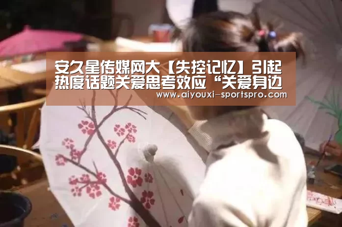 安久星传媒网大【失控记忆】引起热度话题关爱思考效应“关爱身边人,远离心理病”-爱游戏体育竞猜(图3) 爱游戏篮球竞猜