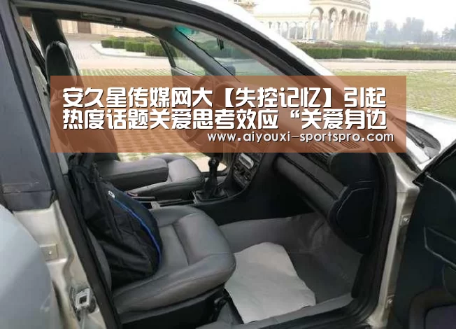 安久星传媒网大【失控记忆】引起热度话题关爱思考效应“关爱身边人,远离心理病”-爱游戏体育竞猜(图2) 爱游戏体育赛事直播