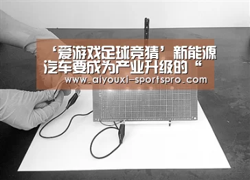 ‘爱游戏足球竞猜’新能源汽车要成为产业升级的“轻骑兵”(图1) 爱游戏足球竞猜