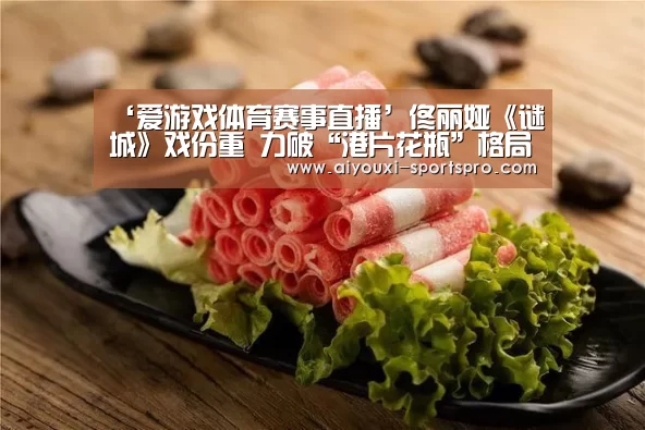 ‘爱游戏体育赛事直播’佟丽娅《谜城》戏份重 力破“港片花瓶”格局(图1) 爱游戏篮球竞猜